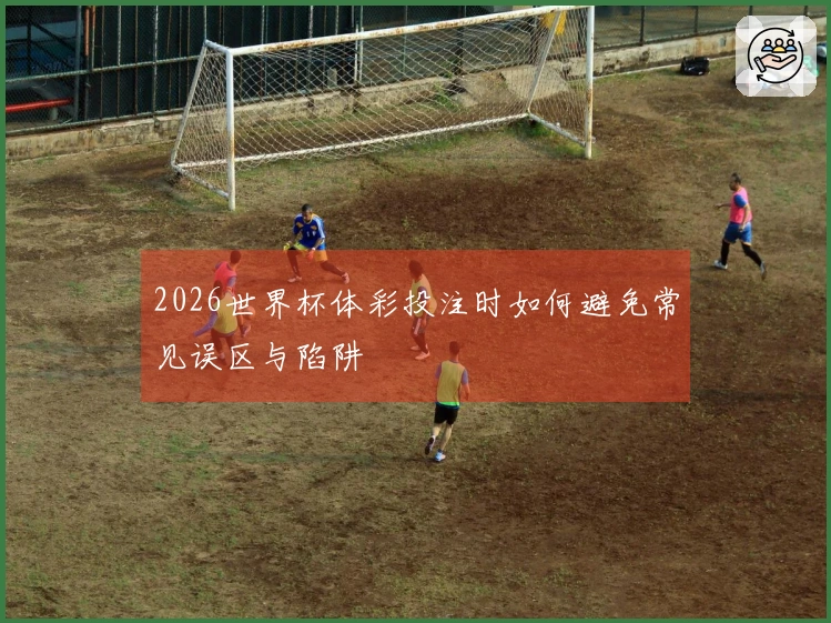 2026世界杯体彩投注时如何避免常见误区与陷阱