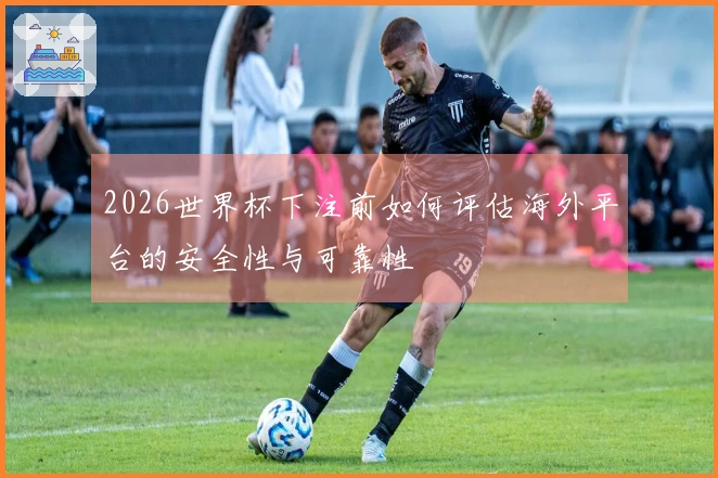 2026世界杯下注前如何评估海外平台的安全性与可靠性