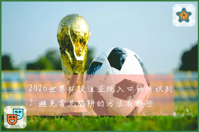 2026世界杯投注正规入口如何识别？避免常见陷阱的方法有哪些