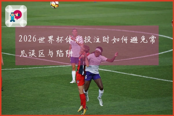 2026世界杯体彩投注时如何避免常见误区与陷阱