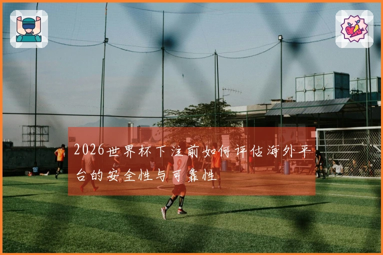 2026世界杯下注前如何评估海外平台的安全性与可靠性